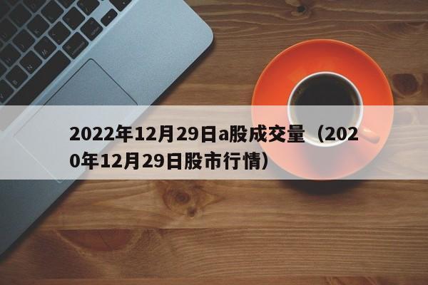 2022年12月29日a股成交量（2020年12月29日股市行情）