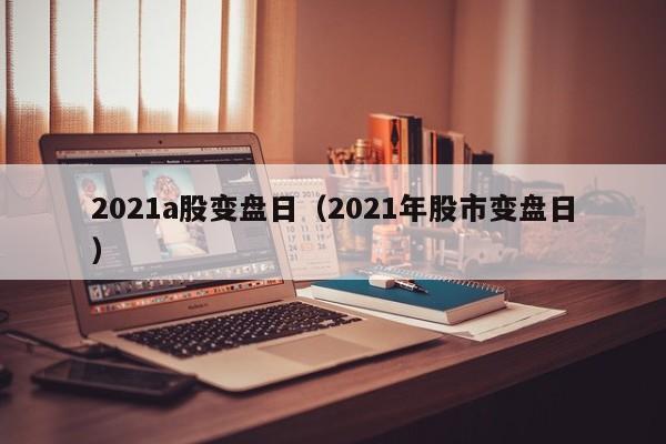 2021a股变盘日（2021年股市变盘日）