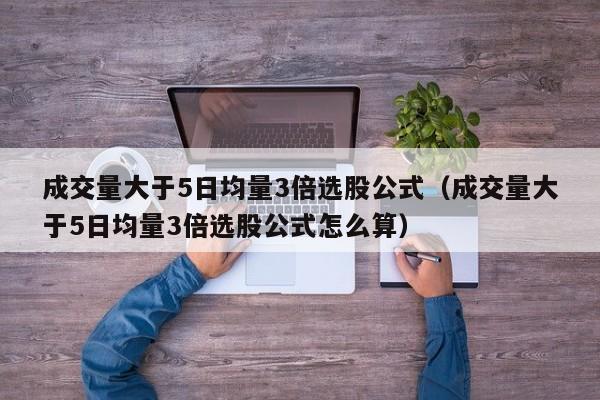 成交量大于5日均量3倍选股公式（成交量大于5日均量3倍选股公式怎么算）