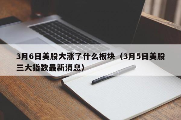 3月6日美股大涨了什么板块（3月5日美股三大指数最新消息）