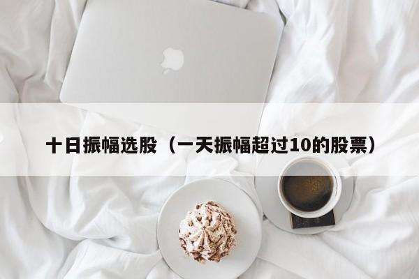 十日振幅选股（一天振幅超过10的股票）