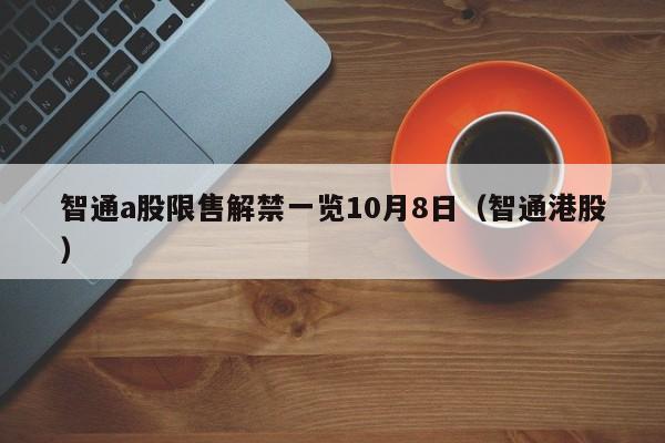 智通a股限售解禁一览10月8日（智通港股）