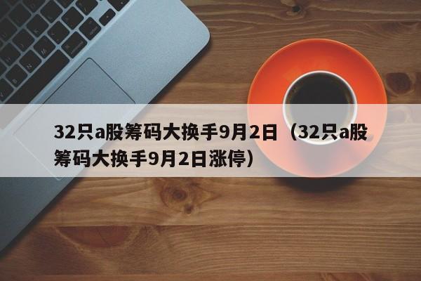 32只a股筹码大换手9月2日（32只a股筹码大换手9月2日涨停）