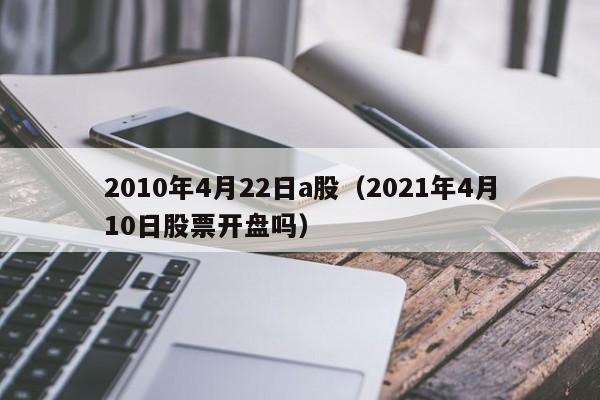 2010年4月22日a股（2021年4月10日股票开盘吗）