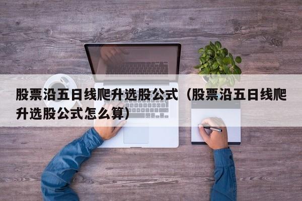 股票沿五日线爬升选股公式（股票沿五日线爬升选股公式怎么算）