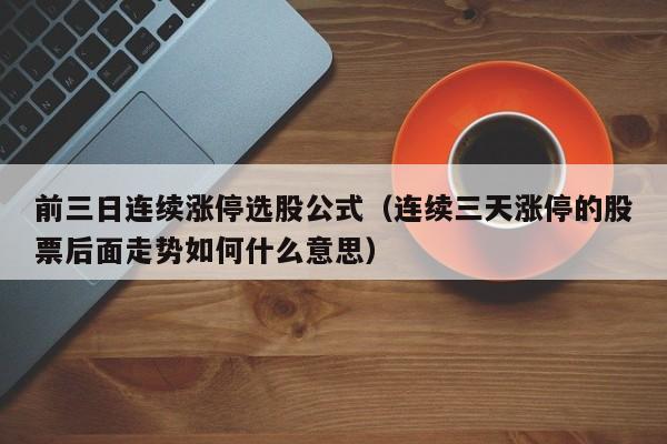 前三日连续涨停选股公式（连续三天涨停的股票后面走势如何什么意思）