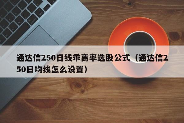 通达信250日线乖离率选股公式（通达信250日均线怎么设置）