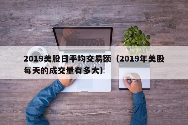 2019美股日平均交易额（2019年美股每天的成交量有多大）
