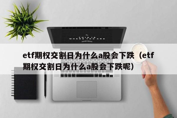etf期权交割日为什么a股会下跌（etf期权交割日为什么a股会下跌呢）