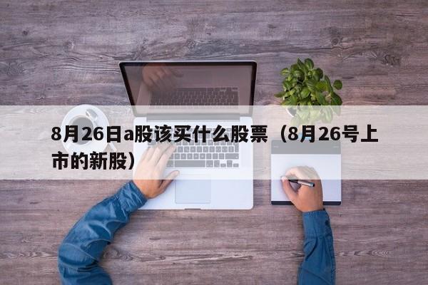 8月26日a股该买什么股票（8月26号上市的新股）