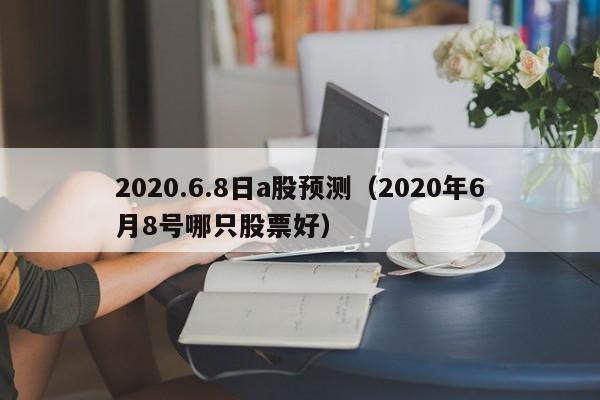 2020.6.8日a股预测（2020年6月8号哪只股票好）