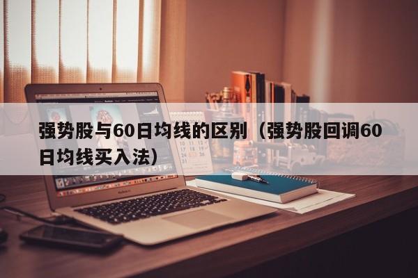 强势股与60日均线的区别（强势股回调60日均线买入法）