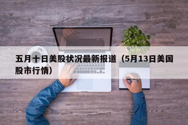 五月十日美股状况最新报道（5月13日美国股市行情）