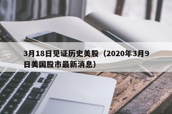 3月18日见证历史美股（2020年3月9日美国股市最新消息）