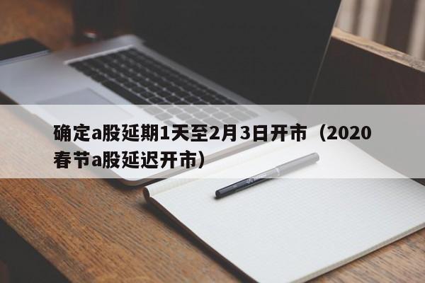 确定a股延期1天至2月3日开市（2020春节a股延迟开市）