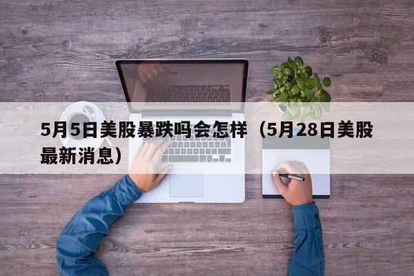 5月5日美股暴跌吗会怎样（5月28日美股最新消息）