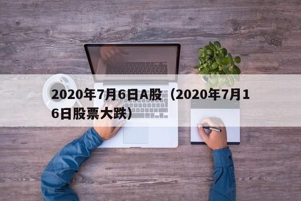2020年7月6日A股（2020年7月16日股票大跌）