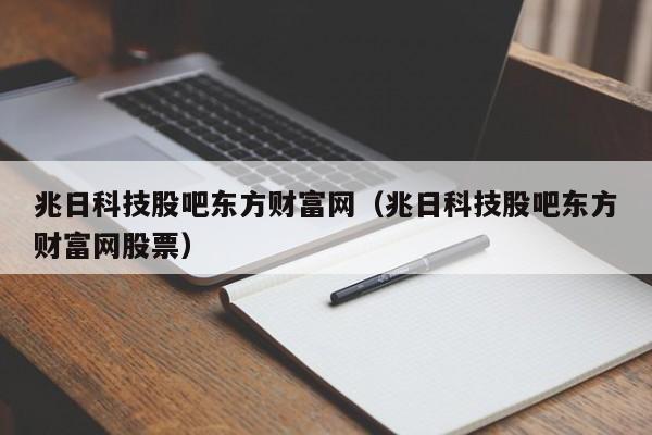 兆日科技股吧东方财富网（兆日科技股吧东方财富网股票）