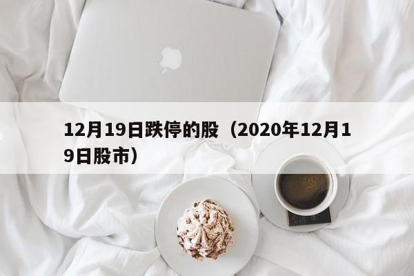 12月19日跌停的股（2020年12月19日股市）