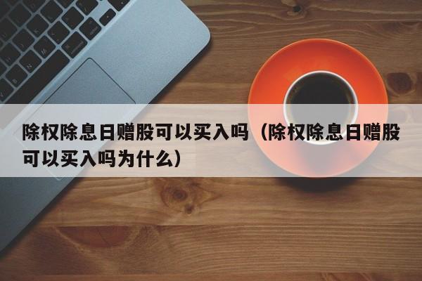 除权除息日赠股可以买入吗（除权除息日赠股可以买入吗为什么）