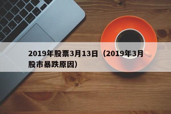 2019年股票3月13日（2019年3月股市暴跌原因）