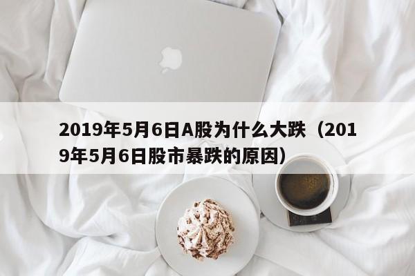2019年5月6日A股为什么大跌（2019年5月6日股市暴跌的原因）