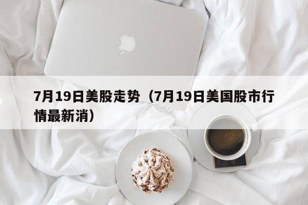 7月19日美股走势（7月19日美国股市行情最新消）